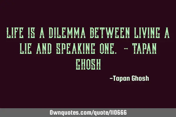 Life is a dilemma between living a lie and speaking one. - Tapan G