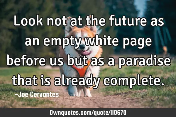Look not at the future as an empty white page before us but as a paradise that is already