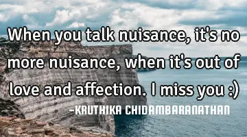When you talk nuisance,it's no more nuisance,when it's out of love and affection.I miss you :)