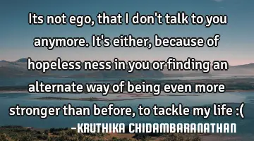 Its not ego,that I don't talk to you anymore.It's either,because of hopeless ness in you or finding