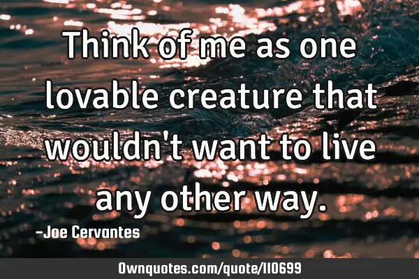 Think of me as one lovable creature that wouldn