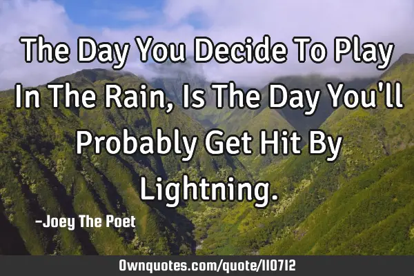The Day You Decide To Play In The Rain, Is The Day You