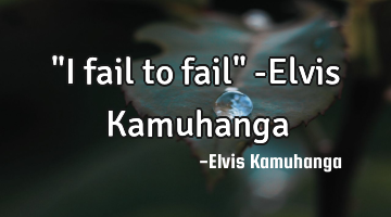 "I fail to fail" -Elvis Kamuhanga