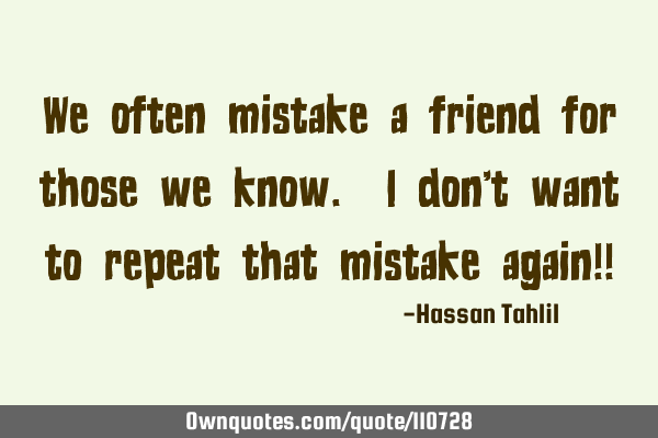 We often mistake a friend for those we know. I don