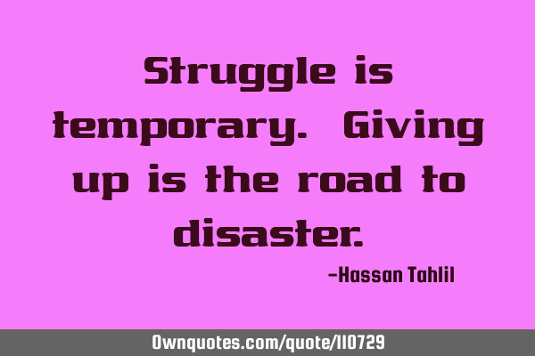 Struggle is temporary. Giving up is the road to
