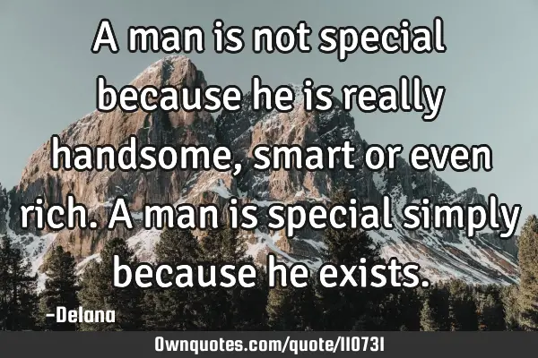 A man is not special because he is really handsome, smart or even rich. A man is special simply