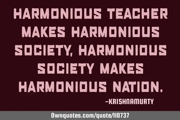 HARMONIOUS TEACHER MAKES HARMONIOUS SOCIETY, HARMONIOUS SOCIETY MAKES HARMONIOUS NATION