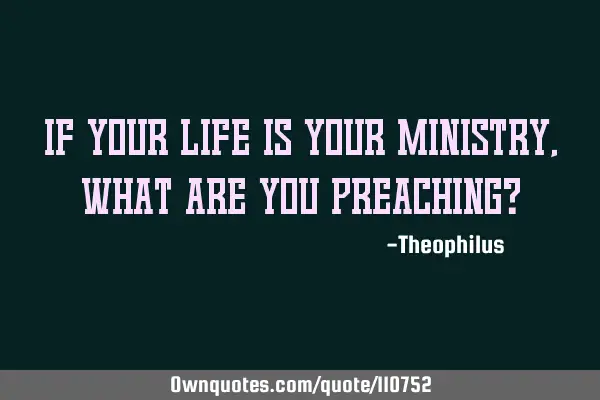 If your life is your ministry, what are you preaching?