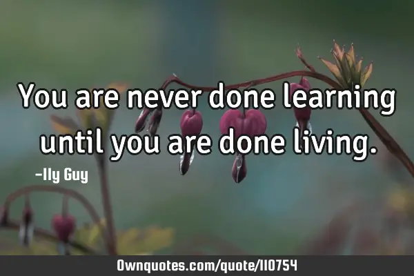 You are never done learning until you are done