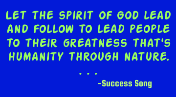 Let the spirit of God lead and follow to lead people to their greatness that's humanity through