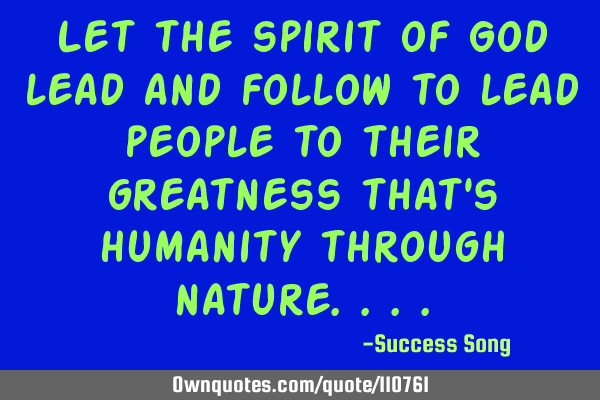 Let the spirit of God lead and follow to lead people to their greatness that