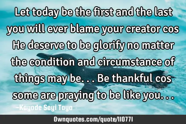 Let today be the first and the last you will ever blame your creator cos He deserve to be glorify