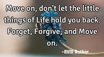 Move on, don’t let the little things of Life hold you back. Forget, Forgive, and Move on.
