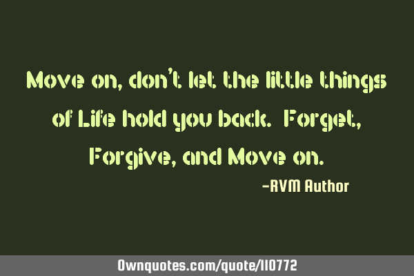 Move on, don’t let the little things of Life hold you back. Forget, Forgive, and Move