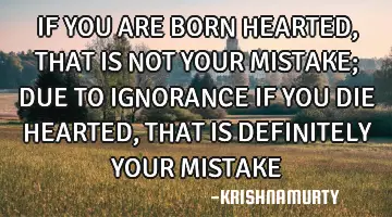 IF YOU ARE BORN HEARTED, THAT IS NOT YOUR MISTAKE; DUE TO IGNORANCE IF YOU DIE HEARTED, THAT IS DEFI