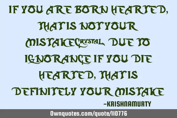 IF YOU ARE BORN HEARTED, THAT IS NOT YOUR MISTAKE; DUE TO IGNORANCE IF YOU DIE HEARTED, THAT IS DEFI