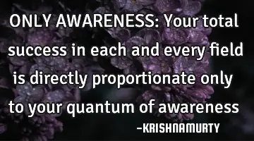 ONLY AWARENESS: Your total success in each and every field is directly proportionate only to your