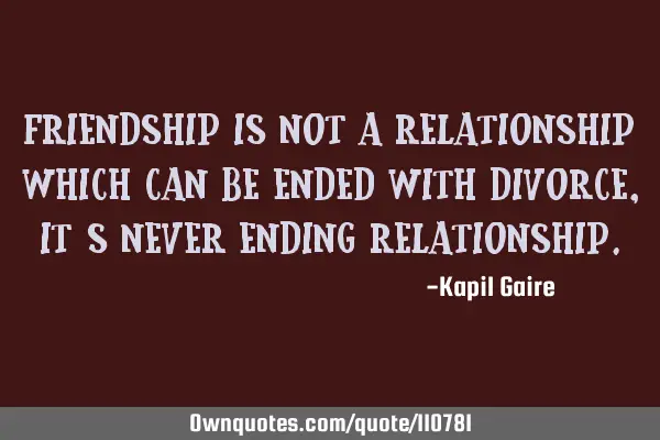 Friendship is not a relationship which can be ended with divorce, it