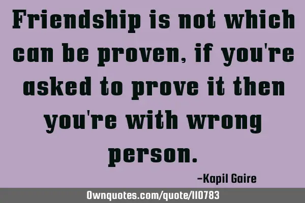 Friendship is not which can be proven, if you