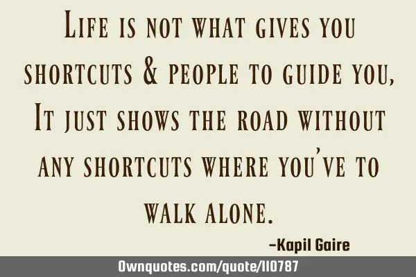 Life is not what gives you shortcuts & people to guide you, It just shows the road without any