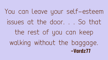 You can leave your self-esteem issues at the door...so that the rest of you can keep walking