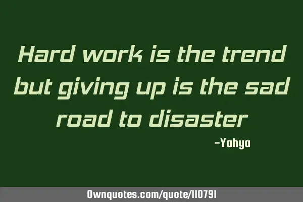 Hard work is the trend but giving up is the sad road to