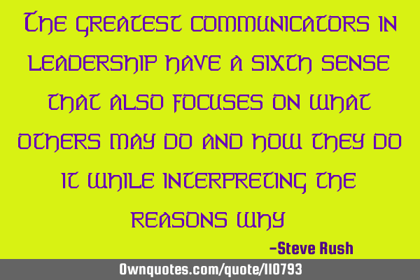 The greatest communicators in leadership have a sixth sense that also focuses on what others may do