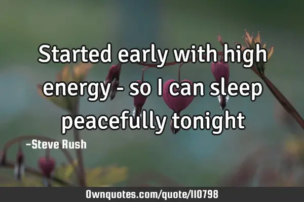 Started early with high energy - so I can sleep peacefully