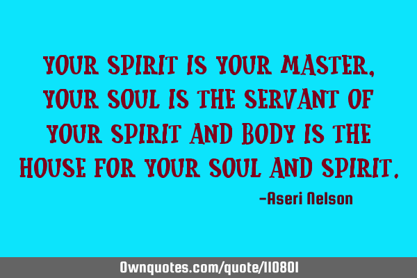 Your spirit is your master, your soul is the servant of your spirit and body is the house for your