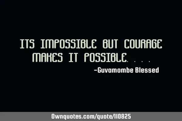 ITS IMPOSSIBLE BUT COURAGE MAKES IT POSSIBLE