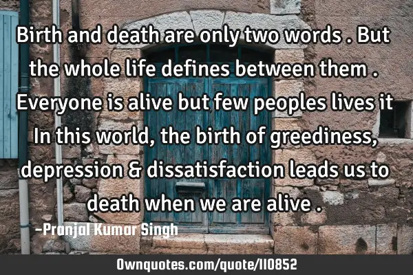 Birth and death are only two words . But the whole life defines between them . Everyone is alive