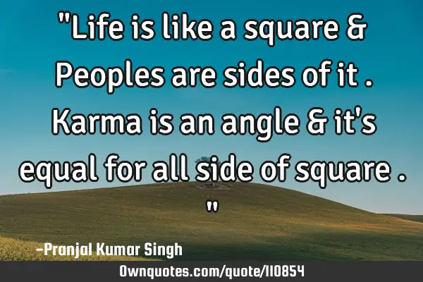 "Life is like a square & Peoples are sides of it . Karma is an angle & it