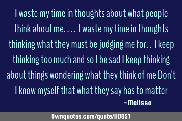 I waste my time in thoughts about what people think about me.... I waste my time in thoughts
