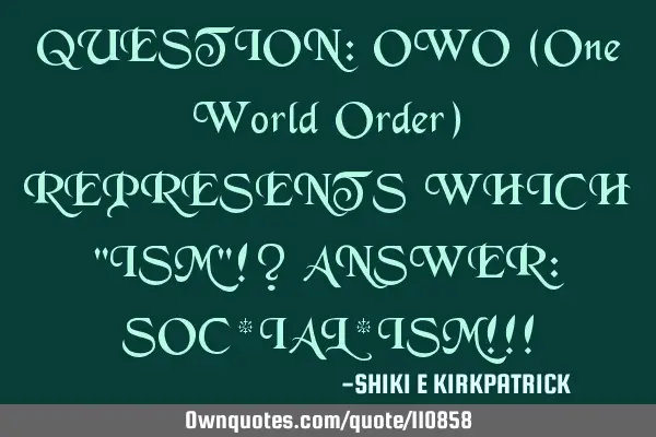 QUESTION: OWO (One World Order) REPRESENTS WHICH "ISM"!? ANSWER: SOC*IAL*ISM!!!