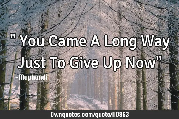 " You Came A Long Way Just To Give Up Now"
