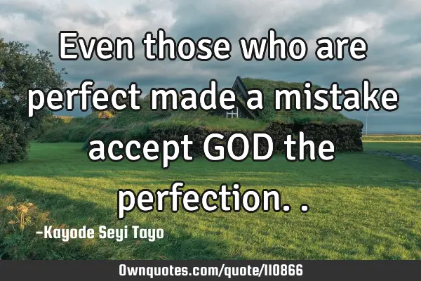 Even those who are perfect made a mistake accept GOD the