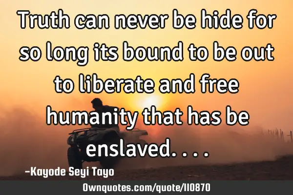 Truth can never be hide for so long its bound to be out to liberate and free humanity that has be