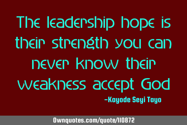 The leadership hope is their strength you can never know their weakness accept G