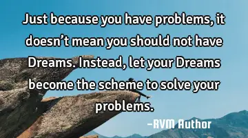 Just because you have problems, it doesn’t mean you should not have Dreams. Instead, let your D