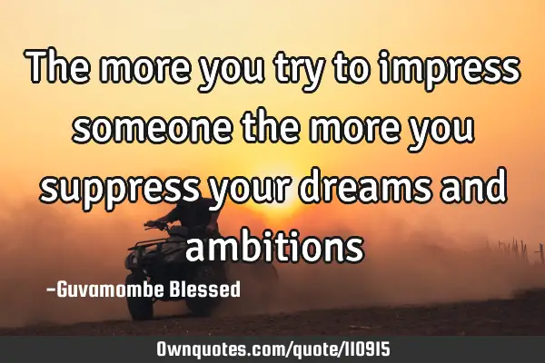 The more you try to impress someone the more you suppress your dreams and