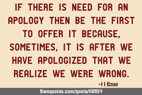 If there is need for an apology then be the first to offer it because, sometimes, it is after we