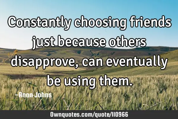 Constantly choosing friends just because others disapprove, can eventually be using