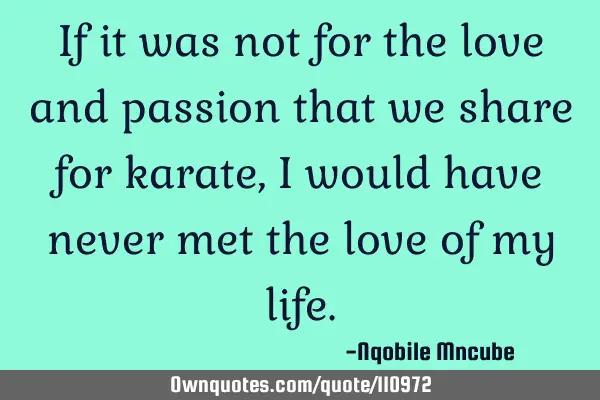 If it was not for the love and passion that we share for karate,I would have never met the love of