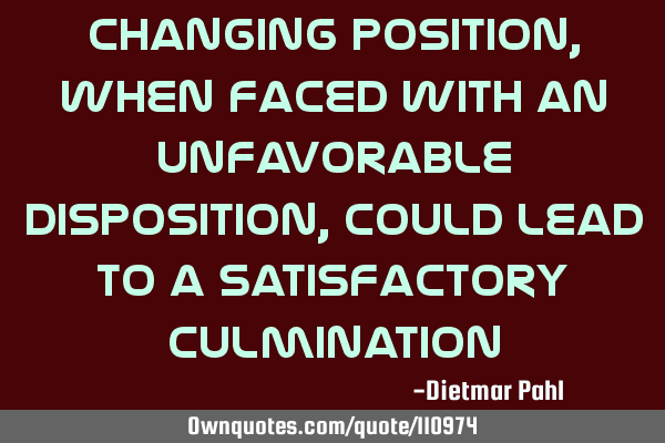 Changing position, when faced with an unfavorable disposition, could lead to a satisfactory