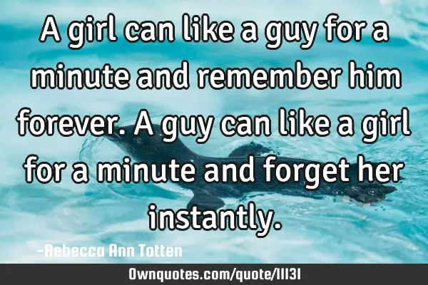 A girl can like a guy for a minute and remember him forever. A guy can like a girl for a minute and