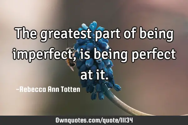 The greatest part of being imperfect, is being perfect at