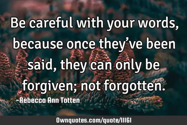 Be careful with your words, because once they’ve been said, they can only be forgiven; not
