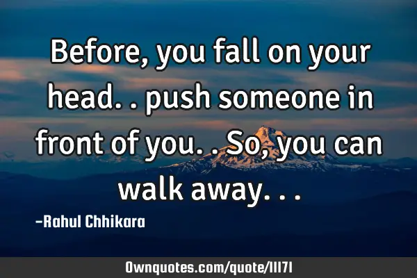 Before, you fall on your head.. push someone in front of you.. So, you can walk