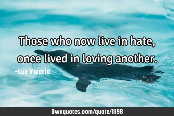 Those who now live in hate, once lived in loving
