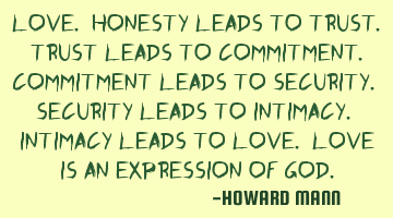 Love. Honesty leads to trust. Trust leads to commitment. Commitment leads to security. Security